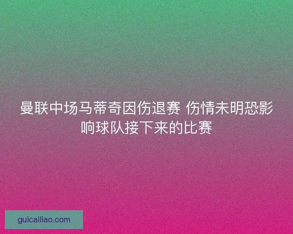 曼联中场马蒂奇因伤退赛 伤情未明恐影响球队接下来的比赛