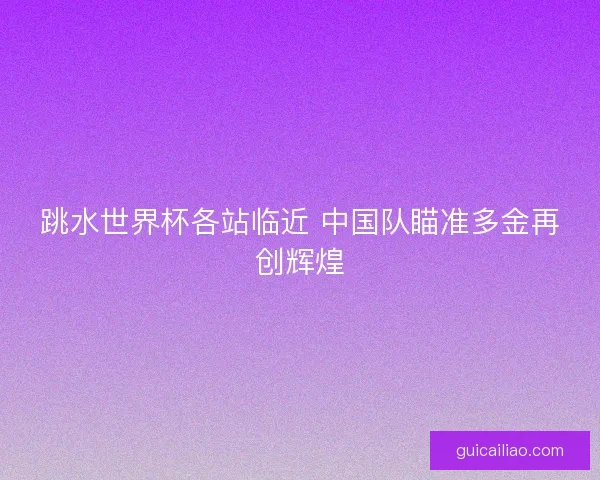 跳水世界杯各站临近 中国队瞄准多金再创辉煌